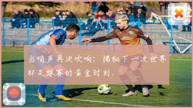 当哨声再次吹响：揭秘下一次世界杯足球赛的黄金时刻。