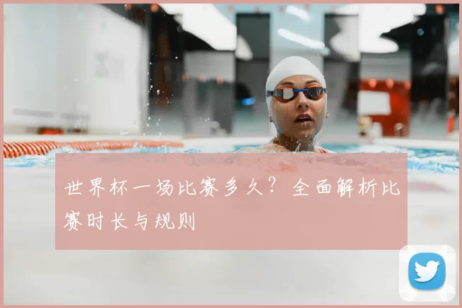 世界杯一场比赛多久?全面解析比赛时长与规则