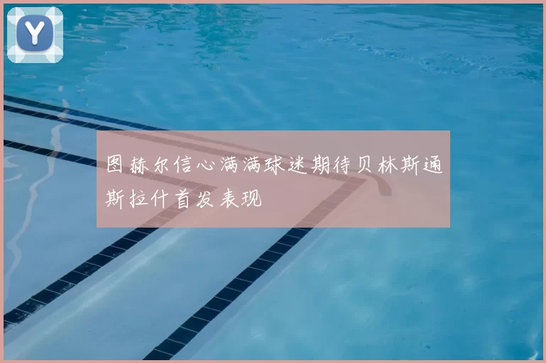 图赫尔信心满满球迷期待贝林斯通斯拉什首发表现