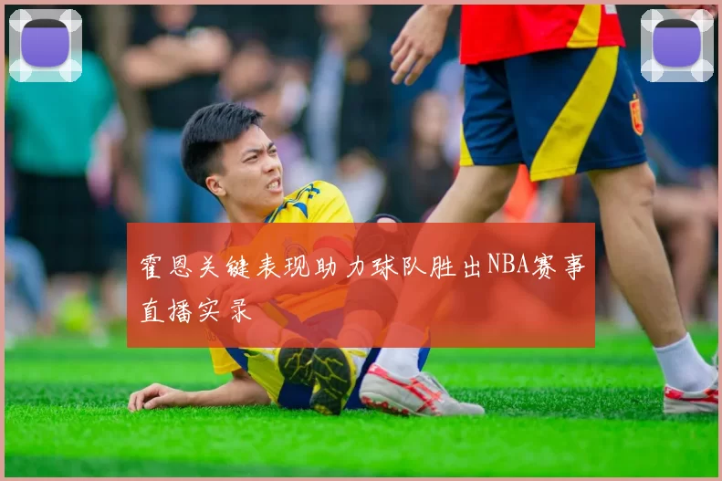 霍恩关键表现助力球队胜出NBA赛事直播实录