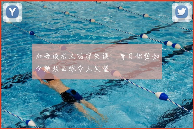 加蒂谈尤文防守失误：昔日优势如今频频丢球令人失望