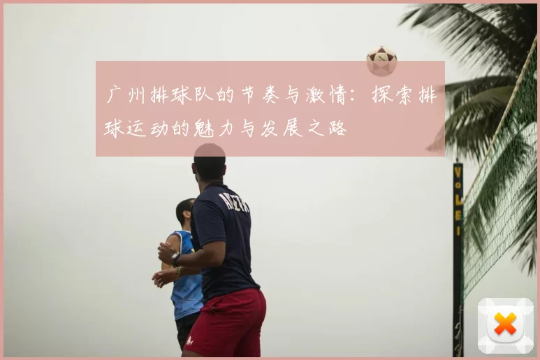 广州排球队的节奏与激情：探索排球运动的魅力与发展之路
